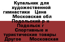 Купальник для художественной гимнастики › Цена ­ 11 000 - Московская обл., Подольский р-н, Подольск г. Спортивные и туристические товары » Другое   . Московская обл.